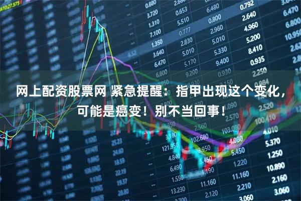 网上配资股票网 紧急提醒：指甲出现这个变化，可能是癌变！别不当回事！