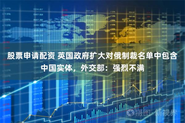 股票申请配资 英国政府扩大对俄制裁名单中包含中国实体，外交部：强烈不满