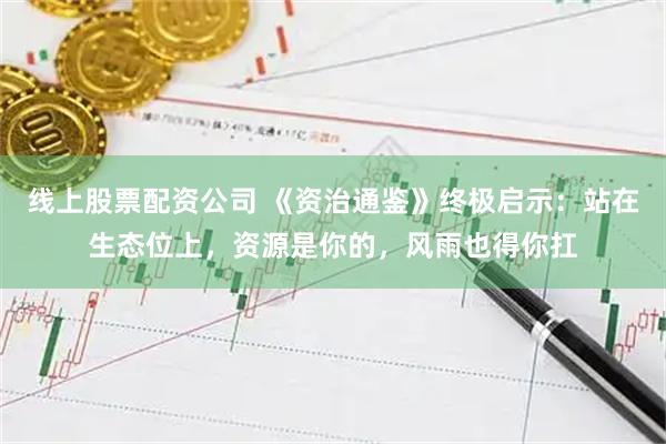 线上股票配资公司 《资治通鉴》终极启示：站在生态位上，资源是你的，风雨也得你扛