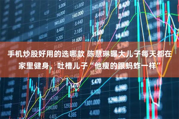 手机炒股好用的选哪款 陈慧琳曝大儿子每天都在家里健身，吐槽儿子“他瘦的跟蚂蚱一样”