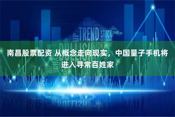 南昌股票配资 从概念走向现实，中国量子手机将进入寻常百姓家