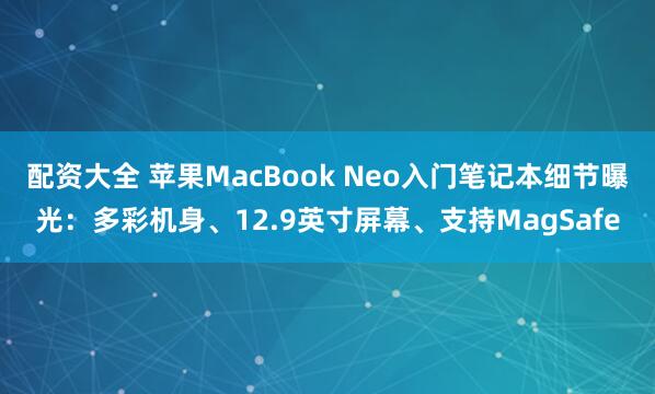 配资大全 苹果MacBook Neo入门笔记本细节曝光：多彩机身、12.9英寸屏幕、支持MagSafe