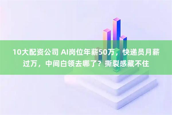 10大配资公司 AI岗位年薪50万，快递员月薪过万，中间白领去哪了？撕裂感藏不住