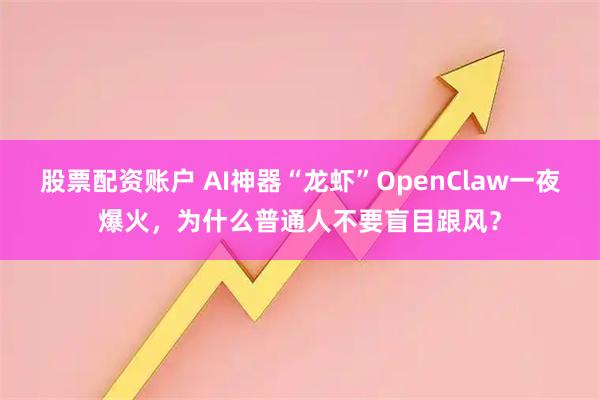 股票配资账户 AI神器“龙虾”OpenClaw一夜爆火，为什么普通人不要盲目跟风？