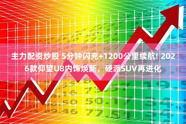 主力配资炒股 5分钟闪充+1200公里续航! 2026款仰望U8内饰焕新，硬派SUV再进化