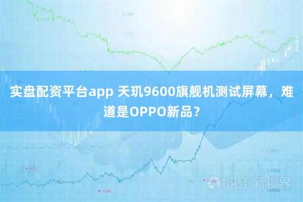 实盘配资平台app 天玑9600旗舰机测试屏幕，难道是OPPO新品？