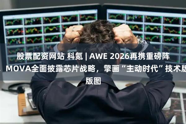 股票配资网站 科氪 | AWE 2026再携重磅阵容，MOVA全面披露芯片战略，擎画“主动时代”技术版图