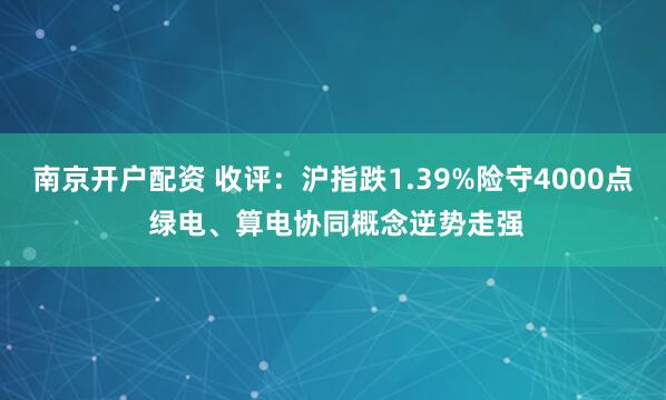 南京开户配资 收评:沪指跌1.39%险守4000点 绿电、算电协同概念逆势走强