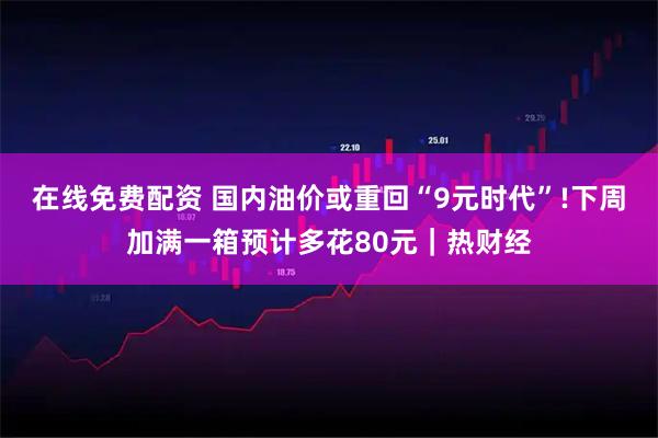 在线免费配资 国内油价或重回“9元时代”!下周加满一箱预计多花80元｜热财经