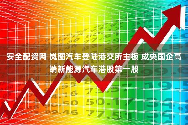 安全配资网 岚图汽车登陆港交所主板 成央国企高端新能源汽车港股第一股
