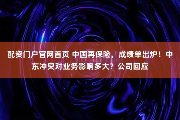 配资门户官网首页 中国再保险，成绩单出炉！中东冲突对业务影响多大？公司回应