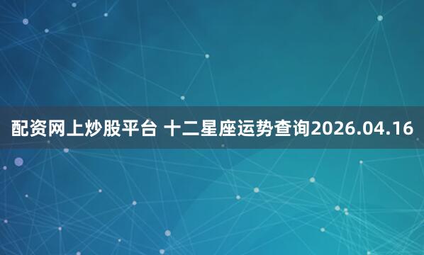 配资网上炒股平台 十二星座运势查询2026.04.16
