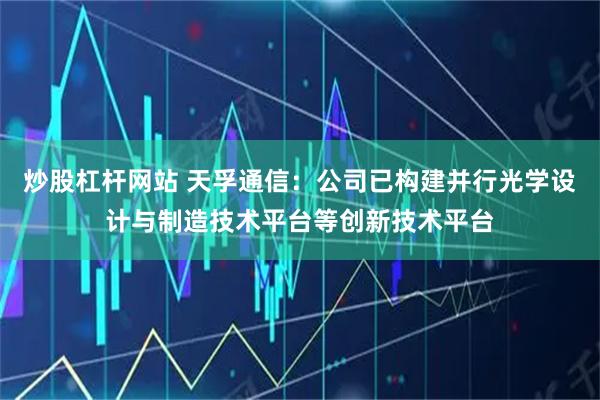 炒股杠杆网站 天孚通信：公司已构建并行光学设计与制造技术平台等创新技术平台