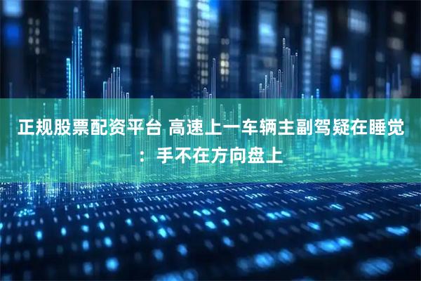 正规股票配资平台 高速上一车辆主副驾疑在睡觉：手不在方向盘上