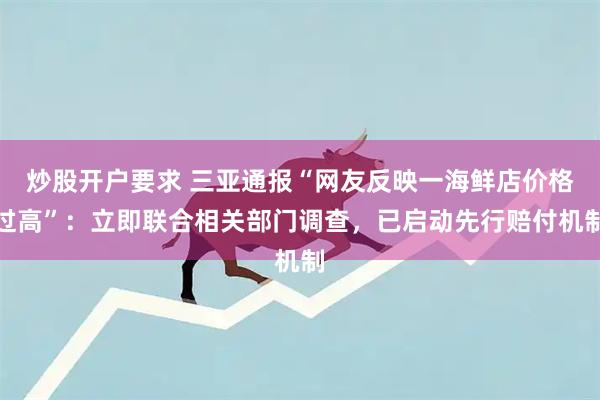 炒股开户要求 三亚通报“网友反映一海鲜店价格过高”：立即联合相关部门调查，已启动先行赔付机制