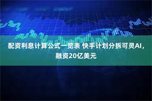 配资利息计算公式一览表 快手计划分拆可灵AI，融资20亿美元