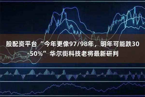 股配资平台 “今年更像97/98年，明年可能跌30-50%” 华尔街科技老将最新研判