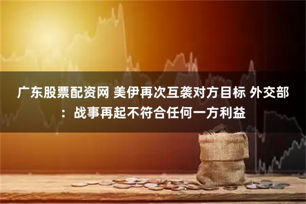 广东股票配资网 美伊再次互袭对方目标 外交部：战事再起不符合任何一方利益