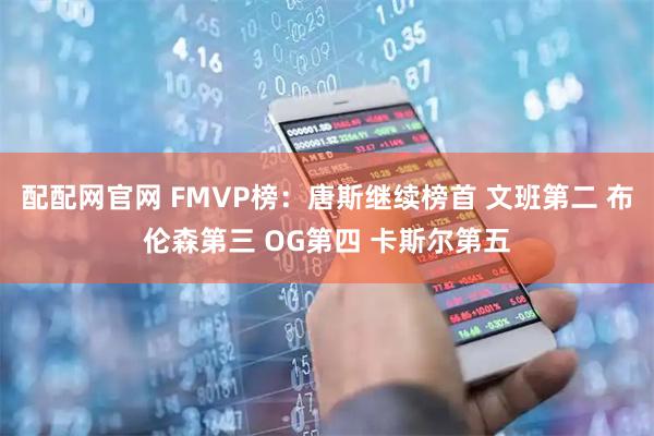 配配网官网 FMVP榜：唐斯继续榜首 文班第二 布伦森第三 OG第四 卡斯尔第五