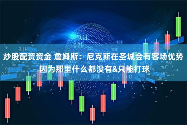 炒股配资资金 詹姆斯：尼克斯在圣城会有客场优势 因为那里什么都没有&只能打球
