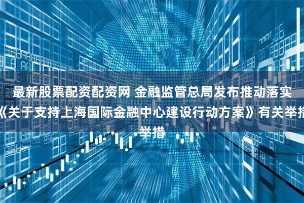 最新股票配资配资网 金融监管总局发布推动落实《关于支持上海国际金融中心建设行动方案》有关举措