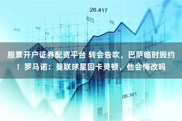 股票开户证券配资平台 转会告吹,巴萨临时毁约!罗马诺:曼联球星回卡灵顿,他会悔改吗