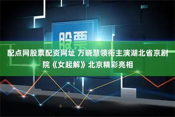 配点网股票配资网址 万晓慧领衔主演湖北省京剧院《女起解》北京精彩亮相