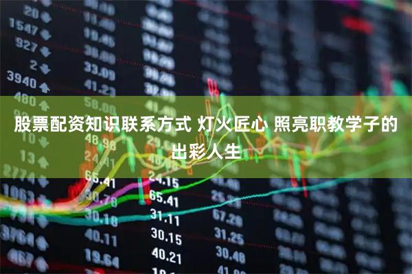 股票配资知识联系方式 灯火匠心 照亮职教学子的出彩人生