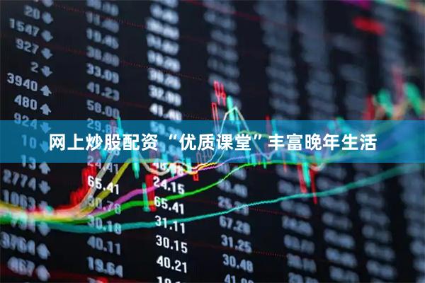 网上炒股配资 “优质课堂”丰富晚年生活