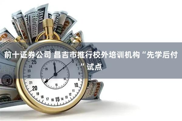 前十证券公司 昌吉市推行校外培训机构“先学后付”试点