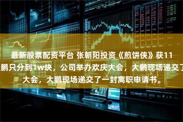 最新股票配资平台 张朝阳投资《煎饼侠》获11亿票房，但导演大鹏只分到1w块，公司举办欢庆大会，大鹏现场递交了一封离职申请书。